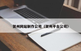 泽州贺州网站制作公司（贺州平台公司）